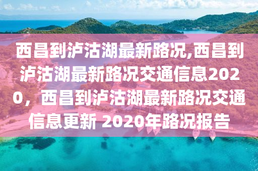 西昌到瀘沽湖最新路況,西昌到瀘沽湖最新路況交通信息2020，西昌到瀘沽湖最新路況交通信息更新 2020年路況報(bào)告-第1張圖片-姜太公愛釣魚