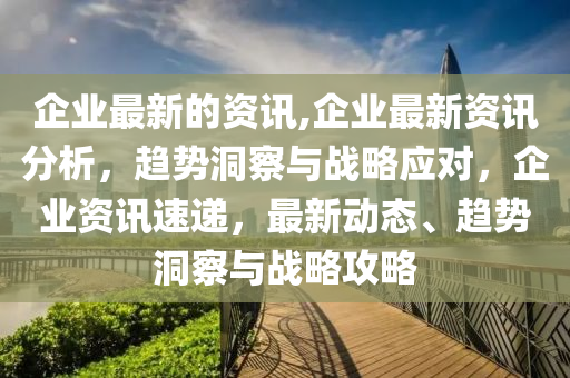 企業(yè)最新的資訊,企業(yè)最新資訊分析，趨勢洞察與戰(zhàn)略應(yīng)對，企業(yè)資訊速遞，最新動態(tài)、趨勢洞察與戰(zhàn)略攻略