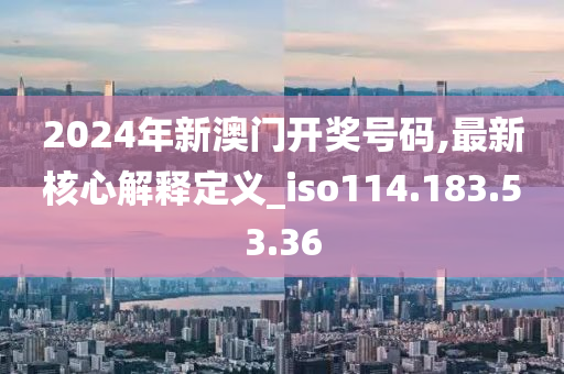 2024年新澳門開獎號碼,最新核心解釋定義_iso114.183.53.36