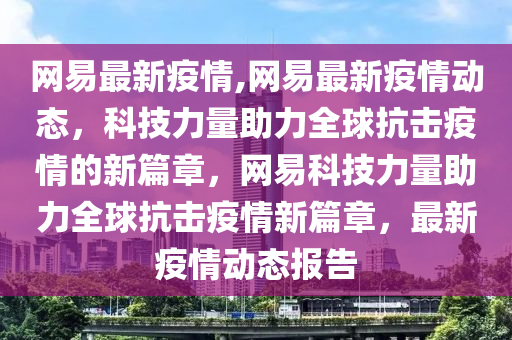 網(wǎng)易最新疫情,網(wǎng)易最新疫情動態(tài)，科技力量助力全球抗擊疫情的新篇章，網(wǎng)易科技力量助力全球抗擊疫情新篇章，最新疫情動態(tài)報告