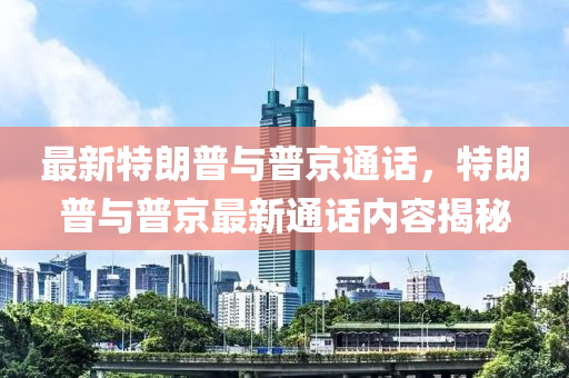 最新特朗普與普京通話，特朗普與普京最新通話內(nèi)容揭秘