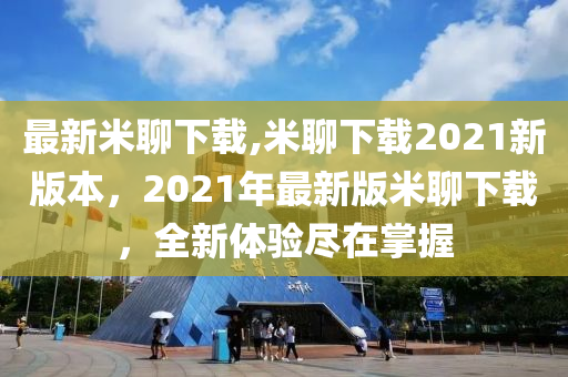 最新米聊下載,米聊下載2021新版本，2021年最新版米聊下載，全新體驗(yàn)盡在掌握