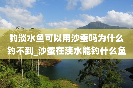 釣淡水魚(yú)可以用沙蠶嗎為什么釣不到_沙蠶在淡水能釣什么魚(yú)-第1張圖片-姜太公愛(ài)釣魚(yú)