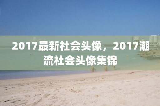 2017最新社會(huì)頭像，2017潮流社會(huì)頭像集錦-第1張圖片-姜太公愛(ài)釣魚(yú)