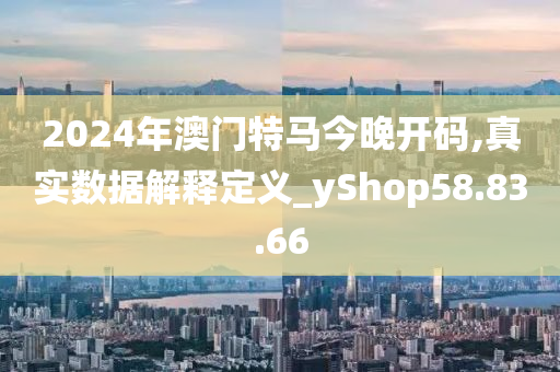 2024年澳門特馬今晚開碼,真實(shí)數(shù)據(jù)解釋定義_yShop58.83.66