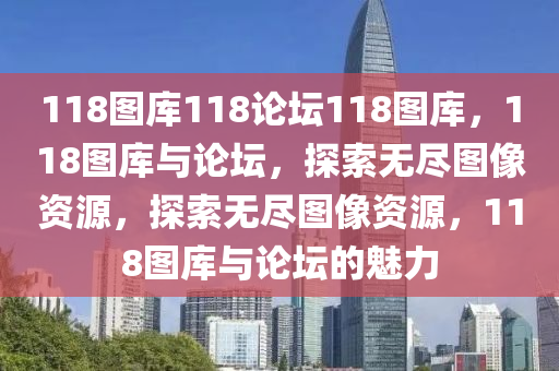 118圖庫118論壇118圖庫，118圖庫與論壇，探索無盡圖像資源，探索無盡圖像資源，118圖庫與論壇的魅力-第1張圖片-姜太公愛釣魚