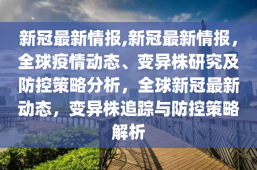 新冠最新情報,新冠最新情報，全球疫情動態(tài)、變異株研究及防控策略分析，全球新冠最新動態(tài)，變異株追蹤與防控策略解析