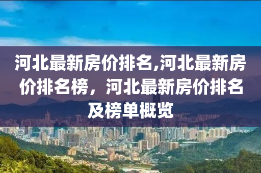 河北最新房?jī)r(jià)排名,河北最新房?jī)r(jià)排名榜，河北最新房?jī)r(jià)排名及榜單概覽