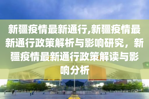 新疆疫情最新通行,新疆疫情最新通行政策解析與影響研究，新疆疫情最新通行政策解讀與影響分析