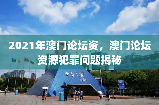 2021年澳門論壇資，澳門論壇資源犯罪問題揭秘-第1張圖片-姜太公愛釣魚