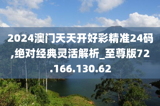 2024澳門天天開好彩精準(zhǔn)24碼,絕對(duì)經(jīng)典靈活解析_至尊版72.166.130.62