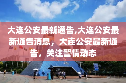 大連公安最新通告,大連公安最新通告消息，大連公安最新通告，關注警情動態(tài)