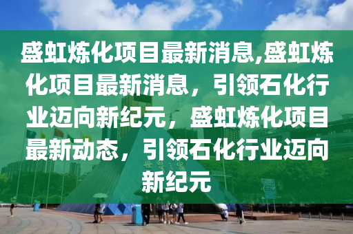 盛虹煉化項目最新消息,盛虹煉化項目最新消息，引領(lǐng)石化行業(yè)邁向新紀(jì)元，盛虹煉化項目最新動態(tài)，引領(lǐng)石化行業(yè)邁向新紀(jì)元