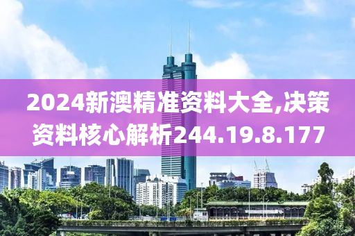 2024新澳精準(zhǔn)資料大全,決策資料核心解析244.19.8.177