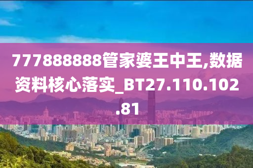 777888888管家婆王中王,數(shù)據(jù)資料核心落實(shí)_BT27.110.102.81