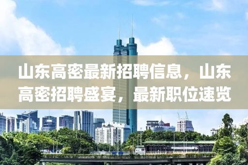 山東高密最新招聘信息，山東高密招聘盛宴，最新職位速覽