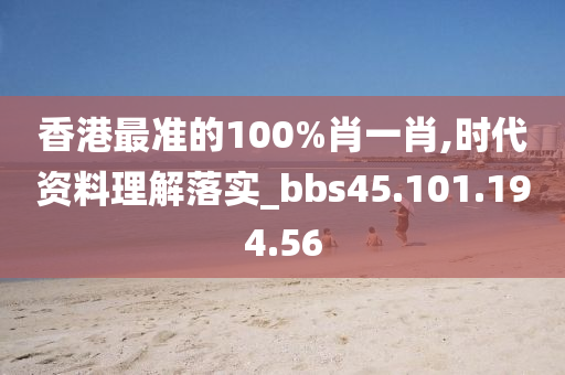 香港最準(zhǔn)的100%肖一肖,時(shí)代資料理解落實(shí)_bbs45.101.194.56