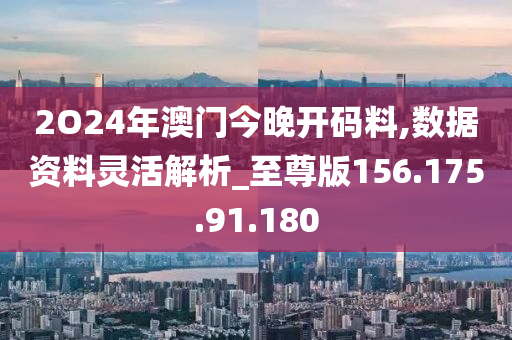 2O24年澳門今晚開碼料,數(shù)據(jù)資料靈活解析_至尊版156.175.91.180