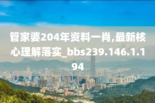 管家婆204年資料一肖,最新核心理解落實_bbs239.146.1.194