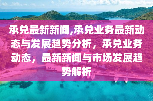 承兌最新新聞,承兌業(yè)務最新動態(tài)與發(fā)展趨勢分析，承兌業(yè)務動態(tài)，最新新聞與市場發(fā)展趨勢解析