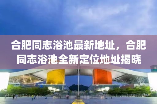 合肥同志浴池最新地址，合肥同志浴池全新定位地址揭曉-第1張圖片-姜太公愛釣魚