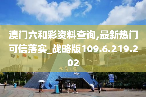 澳門六和彩資料查詢,最新熱門可信落實(shí)_戰(zhàn)略版109.6.219.202