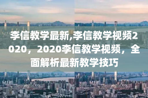 李信教學(xué)最新,李信教學(xué)視頻2020，2020李信教學(xué)視頻，全面解析最新教學(xué)技巧