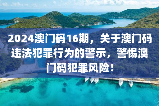 2024澳門碼16期，關(guān)于澳門碼違法犯罪行為的警示，警惕澳門碼犯罪風(fēng)險(xiǎn)！-第1張圖片-姜太公愛釣魚