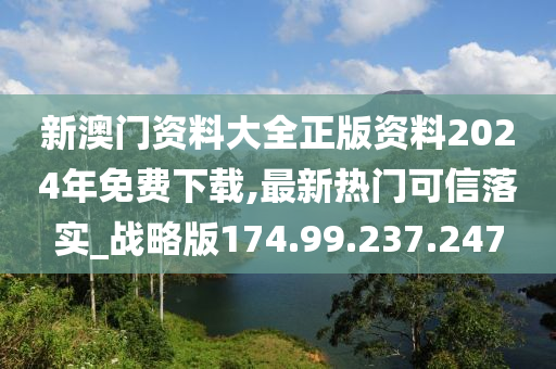 新澳門資料大全正版資料2024年免費下載,最新熱門可信落實_戰(zhàn)略版174.99.237.247