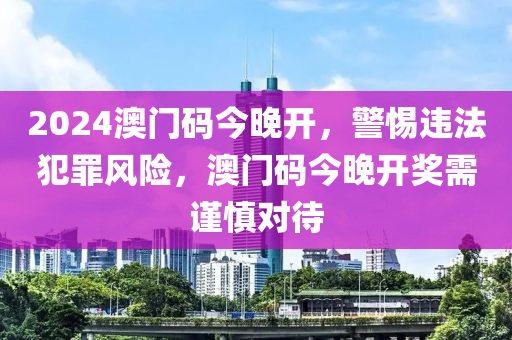 2024澳門碼今晚開，警惕違法犯罪風(fēng)險，澳門碼今晚開獎需謹(jǐn)慎對待-第1張圖片-姜太公愛釣魚