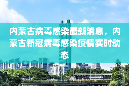 內(nèi)蒙古病毒感染最新消息，內(nèi)蒙古新冠病毒感染疫情實時動態(tài)