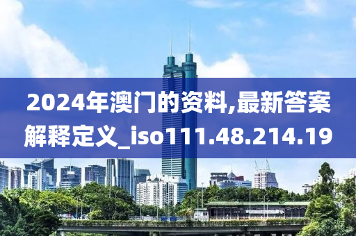 2024年澳門的資料,最新答案解釋定義_iso111.48.214.190