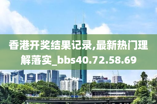 香港開獎結(jié)果記錄,最新熱門理解落實_bbs40.72.58.69-第1張圖片-姜太公愛釣魚