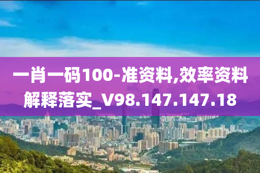 一肖一碼100-準資料,效率資料解釋落實_V98.147.147.18