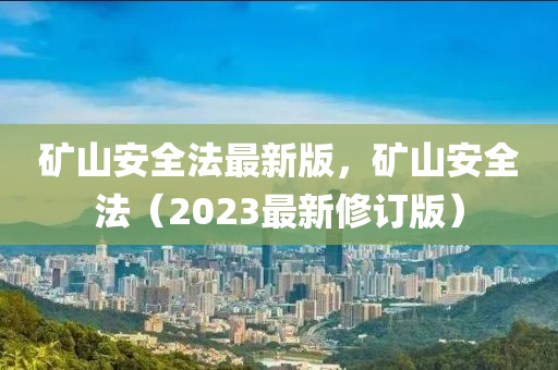 礦山安全法最新版，礦山安全法（2023最新修訂版）