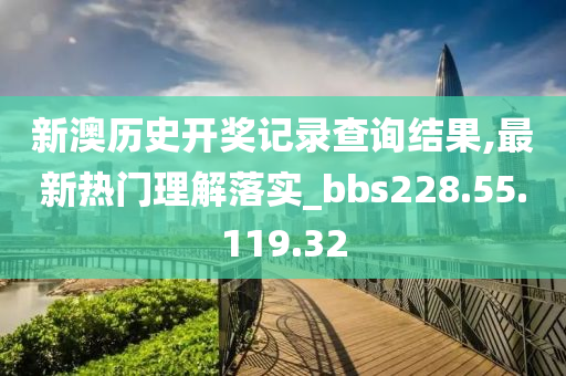 新澳歷史開獎記錄查詢結果,最新熱門理解落實_bbs228.55.119.32