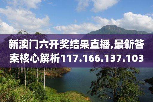 新澳門六開獎結果直播,最新答案核心解析117.166.137.103