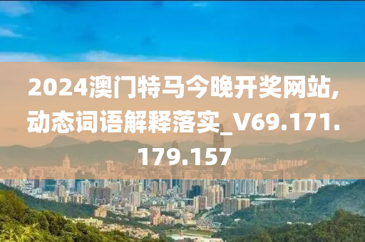 2024澳門特馬今晚開獎網(wǎng)站,動態(tài)詞語解釋落實(shí)_V69.171.179.157