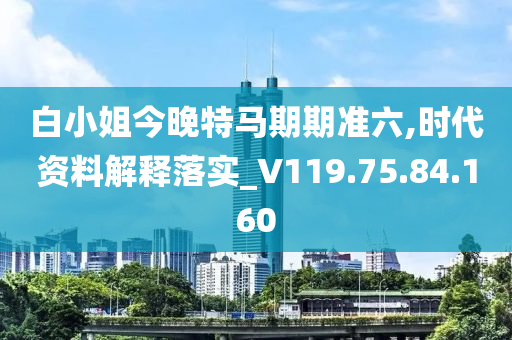 白小姐今晚特馬期期準(zhǔn)六,時(shí)代資料解釋落實(shí)_V119.75.84.160