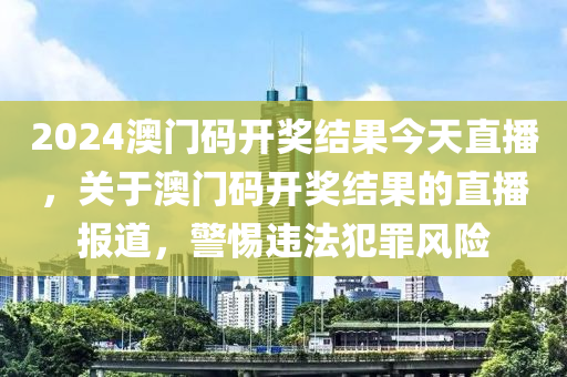 2024澳門碼開獎(jiǎng)結(jié)果今天直播，關(guān)于澳門碼開獎(jiǎng)結(jié)果的直播報(bào)道，警惕違法犯罪風(fēng)險(xiǎn)-第1張圖片-姜太公愛釣魚