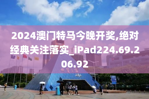 2024澳門特馬今晚開獎,絕對經(jīng)典關注落實_iPad224.69.206.92