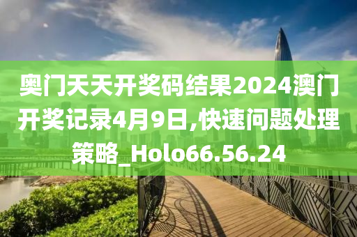 奧門天天開獎碼結果2024澳門開獎記錄4月9日,快速問題處理策略_Holo66.56.24