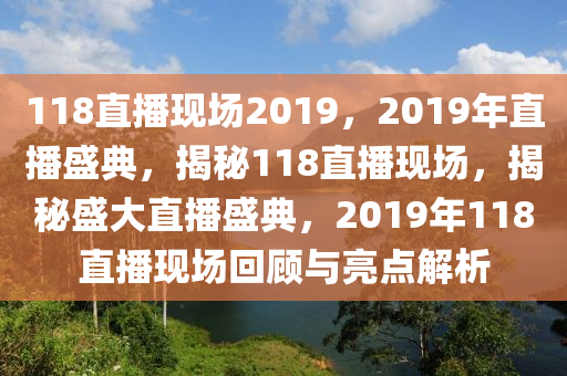 118直播現(xiàn)場2019，2019年直播盛典，揭秘118直播現(xiàn)場，揭秘盛大直播盛典，2019年118直播現(xiàn)場回顧與亮點解析