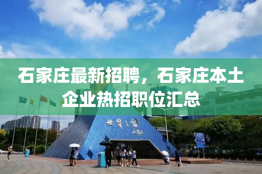 石家莊最新招聘，石家莊本土企業(yè)熱招職位匯總