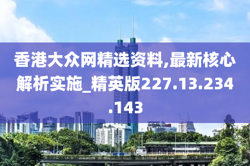 香港大眾網(wǎng)精選資料,最新核心解析實(shí)施_精英版227.13.234.143