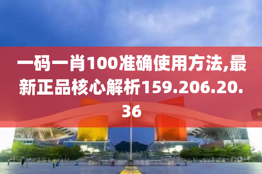 一碼一肖100準(zhǔn)確使用方法,最新正品核心解析159.206.20.36