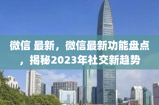 微信 最新，微信最新功能盤點，揭秘2023年社交新趨勢