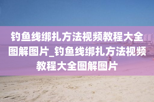 釣魚線綁扎方法視頻教程大全圖解圖片_釣魚線綁扎方法視頻教程大全圖解圖片-第1張圖片-姜太公愛釣魚