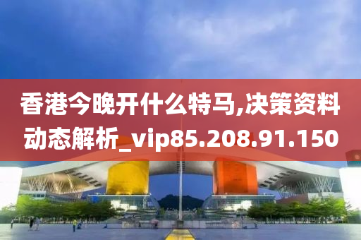 香港今晚開什么特馬,決策資料動(dòng)態(tài)解析_vip85.208.91.150