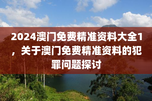 2024澳門免費精準資料大全1，關于澳門免費精準資料的犯罪問題探討-第1張圖片-姜太公愛釣魚